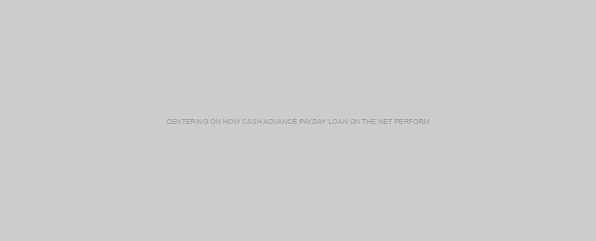 CENTERING ON HOW CASH ADVANCE PAYDAY LOAN ON THE NET PERFORM